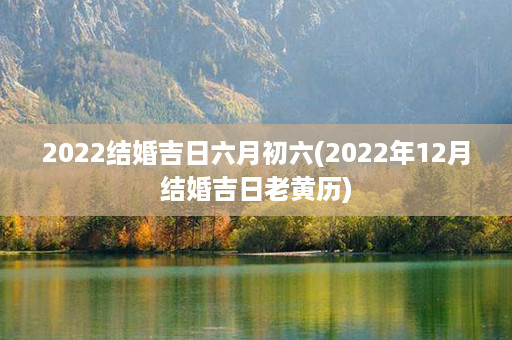 2022结婚吉日六月初六(2022年12月结婚吉日老黄历)第1张-八字查询