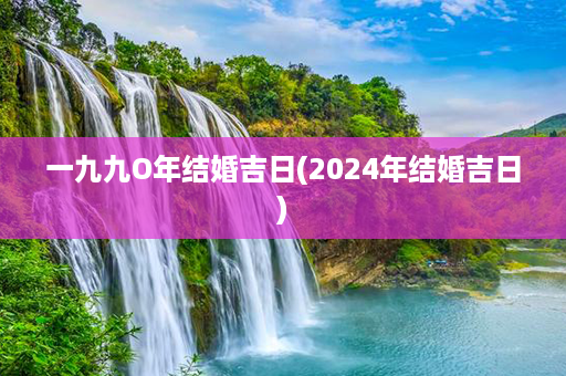 一九九O年结婚吉日(2024年结婚吉日)第1张-八字查询