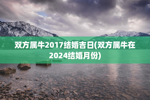 双方属牛2017结婚吉日(双方属牛在2024结婚月份)第1张-八字查询