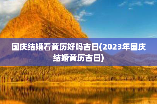 国庆结婚看黄历好吗吉日(2023年国庆结婚黄历吉日)第1张-八字查询