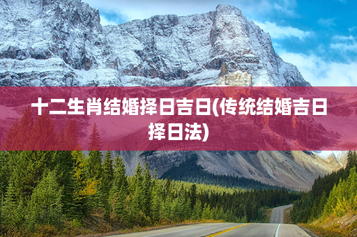 十二生肖结婚择日吉日(传统结婚吉日择日法)第1张-八字查询