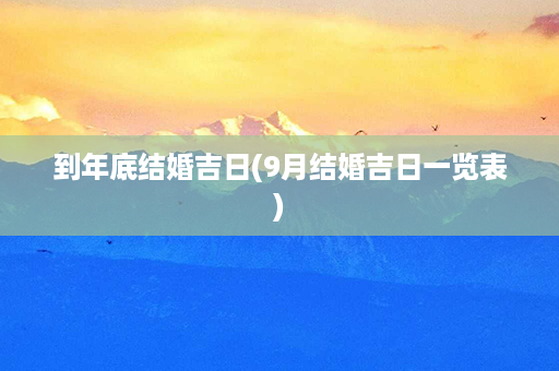 到年底结婚吉日(9月结婚吉日一览表)第1张-八字查询