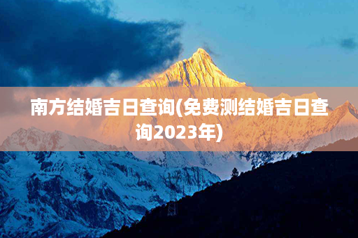 南方结婚吉日查询(免费测结婚吉日查询2023年)第1张-八字查询