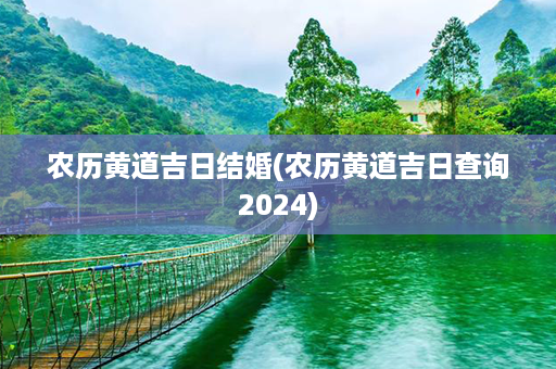 农历黄道吉日结婚(农历黄道吉日查询2024)第1张-八字查询