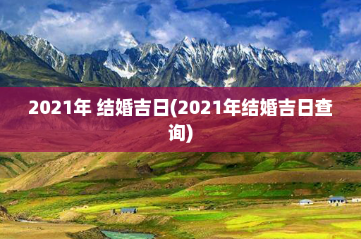 2021年 结婚吉日(2021年结婚吉日查询)第1张-八字查询