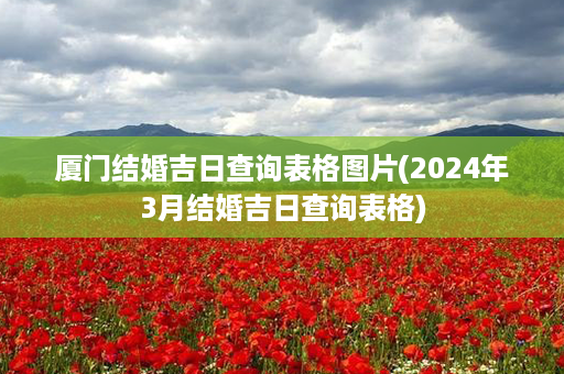 厦门结婚吉日查询表格图片(2024年3月结婚吉日查询表格)第1张-八字查询