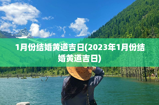 1月份结婚黄道吉日(2023年1月份结婚黄道吉日)第1张-八字查询