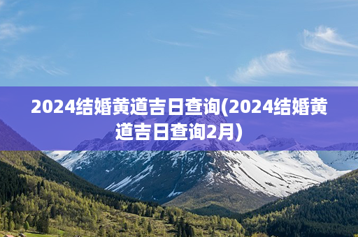 2024结婚黄道吉日查询(2024结婚黄道吉日查询2月)第1张-八字查询