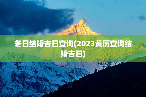 冬日结婚吉日查询(2023黄历查询结婚吉日)第1张-八字查询