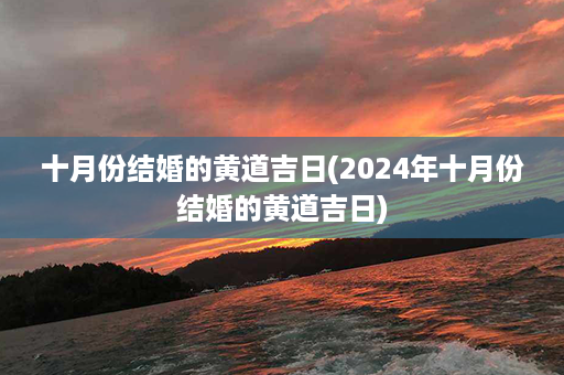 十月份结婚的黄道吉日(2024年十月份结婚的黄道吉日)第1张-八字查询