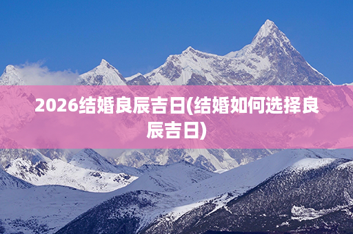 2026结婚良辰吉日(结婚如何选择良辰吉日)第1张-八字查询