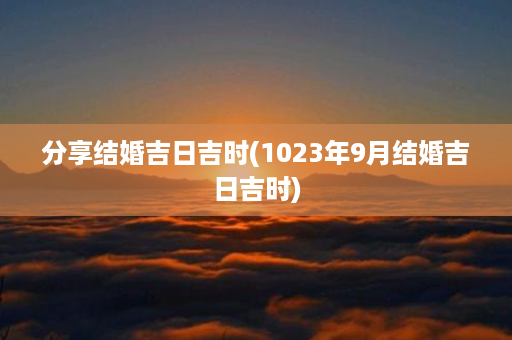 分享结婚吉日吉时(1023年9月结婚吉日吉时)第1张-八字查询