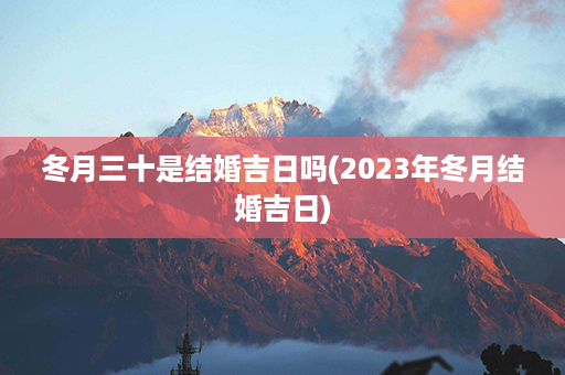 冬月三十是结婚吉日吗(2023年冬月结婚吉日)第1张-八字查询