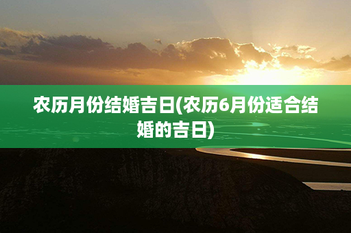 农历月份结婚吉日(农历6月份适合结婚的吉日)第1张-八字查询