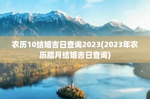 农历10结婚吉日查询2023(2023年农历腊月结婚吉日查询)第1张-八字查询