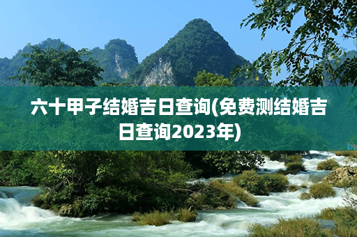 六十甲子结婚吉日查询(免费测结婚吉日查询2023年)第1张-八字查询