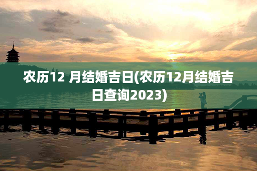 农历12 月结婚吉日(农历12月结婚吉日查询2023)第1张-八字查询