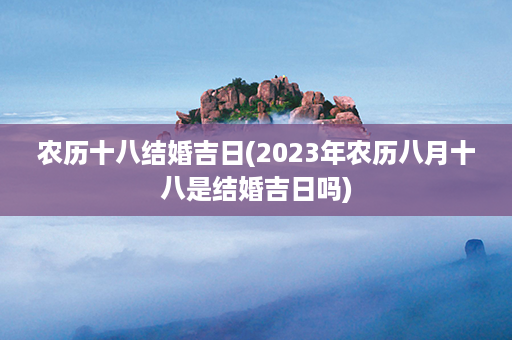 农历十八结婚吉日(2023年农历八月十八是结婚吉日吗)第1张-八字查询