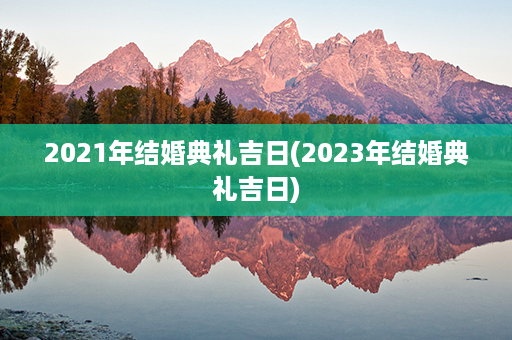 2021年结婚典礼吉日(2023年结婚典礼吉日)第1张-八字查询