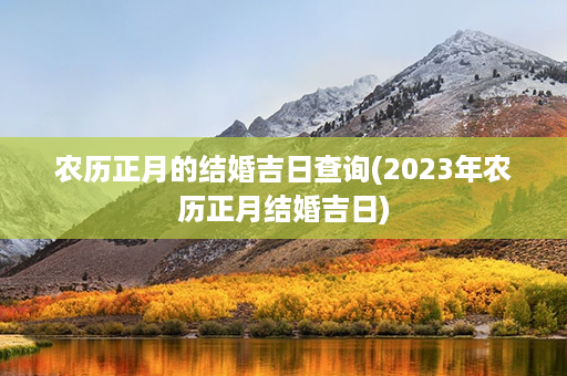 农历正月的结婚吉日查询(2023年农历正月结婚吉日)第1张-八字查询