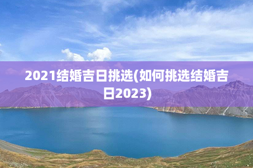 2021结婚吉日挑选(如何挑选结婚吉日2023)第1张-八字查询