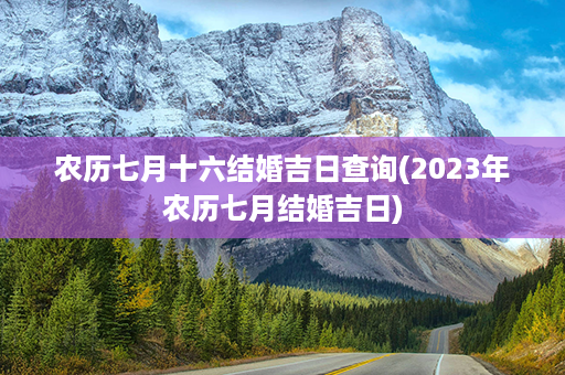 农历七月十六结婚吉日查询(2023年农历七月结婚吉日)第1张-八字查询