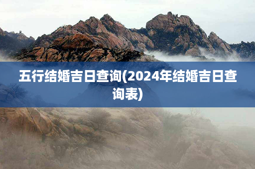 五行结婚吉日查询(2024年结婚吉日查询表)第1张-八字查询