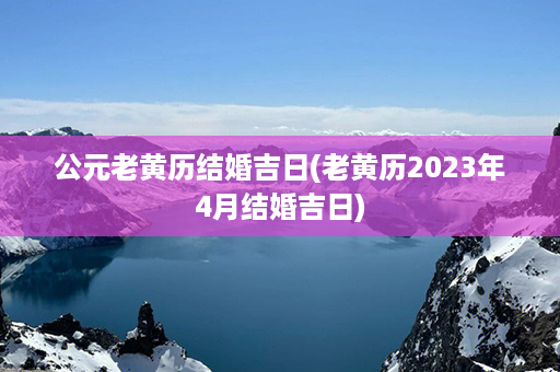 公元老黄历结婚吉日(老黄历2023年4月结婚吉日)第1张-八字查询