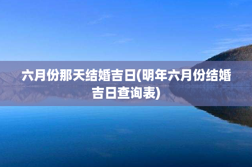 六月份那天结婚吉日(明年六月份结婚吉日查询表)第1张-八字查询