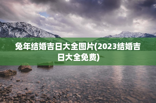 兔年结婚吉日大全图片(2023结婚吉日大全免费)第1张-八字查询