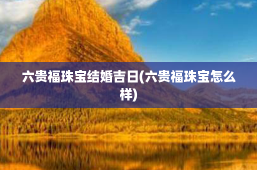 六贵福珠宝结婚吉日(六贵福珠宝怎么样)第1张-八字查询