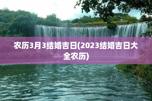 农历3月3结婚吉日(2023结婚吉日大全农历)第1张-八字查询