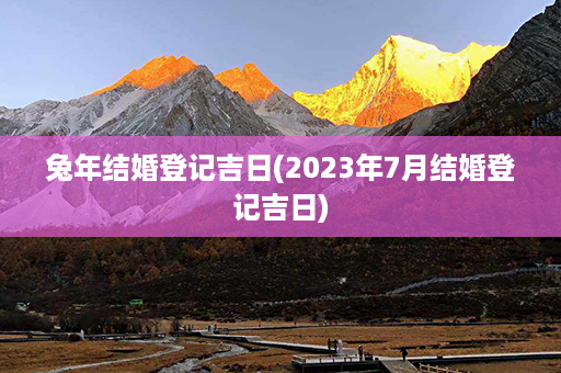 兔年结婚登记吉日(2023年7月结婚登记吉日)第1张-八字查询