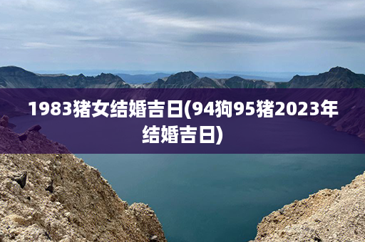 1983猪女结婚吉日(94狗95猪2023年结婚吉日)第1张-八字查询