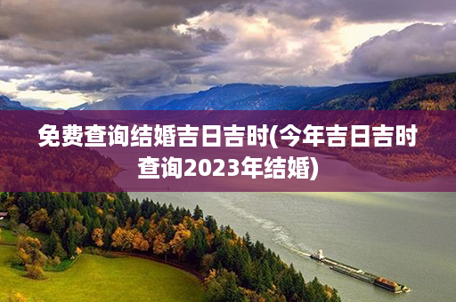 免费查询结婚吉日吉时(今年吉日吉时查询2023年结婚)第1张-八字查询