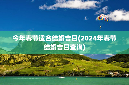 今年春节适合结婚吉日(2024年春节结婚吉日查询)第1张-八字查询