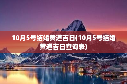 10月5号结婚黄道吉日(10月5号结婚黄道吉日查询表)第1张-八字查询