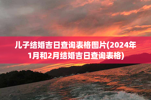 儿子结婚吉日查询表格图片(2024年1月和2月结婚吉日查询表格)第1张-八字查询