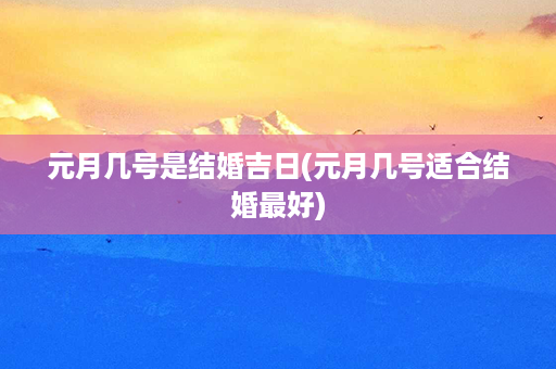 元月几号是结婚吉日(元月几号适合结婚最好)第1张-八字查询