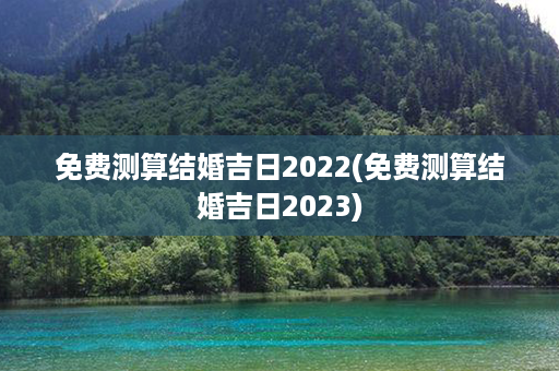 免费测算结婚吉日2022(免费测算结婚吉日2023)第1张-八字查询