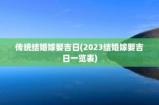 传统结婚嫁娶吉日(2023结婚嫁娶吉日一览表)第1张-八字查询