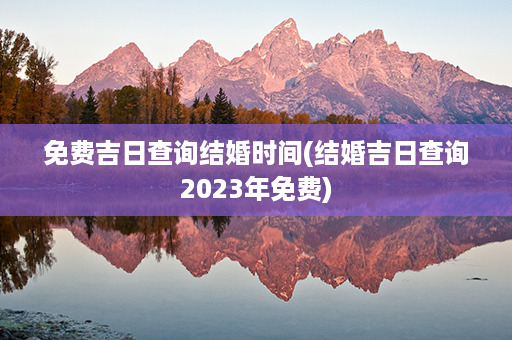 免费吉日查询结婚时间(结婚吉日查询2023年免费)第1张-八字查询