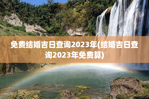 免费结婚吉日查询2023年(结婚吉日查询2023年免费算)第1张-八字查询