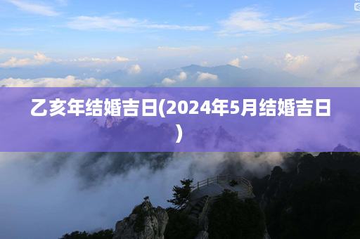 乙亥年结婚吉日(2024年5月结婚吉日)第1张-八字查询