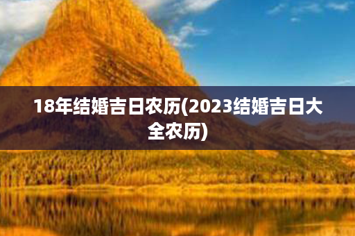 18年结婚吉日农历(2023结婚吉日大全农历)第1张-八字查询