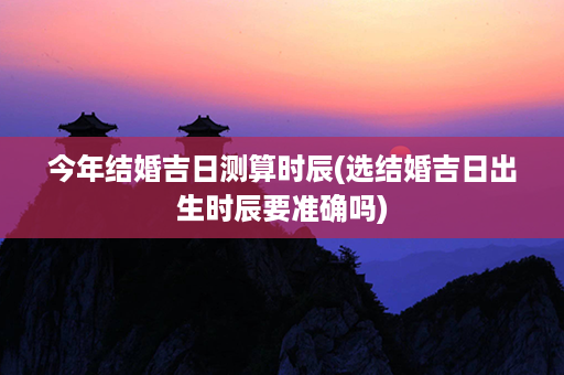 今年结婚吉日测算时辰(选结婚吉日出生时辰要准确吗)第1张-八字查询