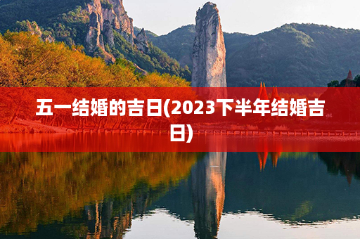 五一结婚的吉日(2023下半年结婚吉日)第1张-八字查询