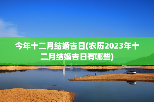 今年十二月结婚吉日(农历2023年十二月结婚吉日有哪些)第1张-八字查询