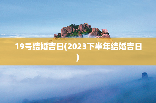 19号结婚吉日(2023下半年结婚吉日)第1张-八字查询