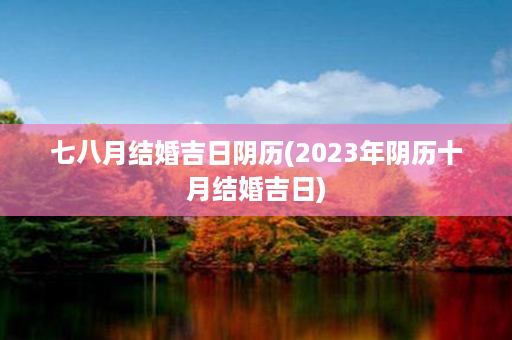 七八月结婚吉日阴历(2023年阴历十月结婚吉日)第1张-八字查询